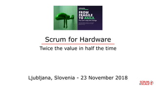 Scrum for Hardware
Twice the value in half the time
Ljubljana, Slovenia - 23 November 2018
 