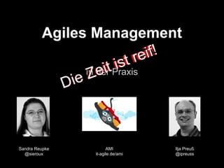 Agiles Management
in der Praxis
Ilja Preuß
@ipreuss
Sandra Reupke
@sieroux
AMI
it-agile.de/ami
Die Zeit ist reif!
Die Zeit ist reif!
 