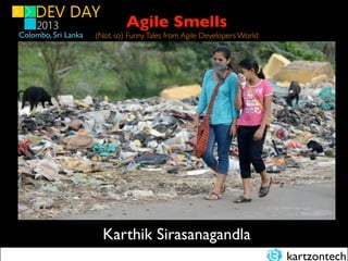 Colombo, Sri Lanka

Agile Smells
(Not so) Funny Tales from Agile Developers World

For Fun And Productivity

Karthik Sirasanagandla
kartzontech

 