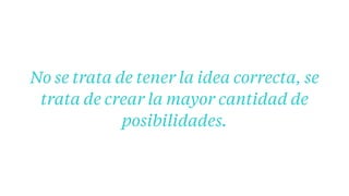 No se trata de tener la idea correcta, se
trata de crear la mayor cantidad de
posibilidades.
 