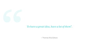 “ – Thomas Alva Edison.
To have a great idea, have a lot of them”.
 