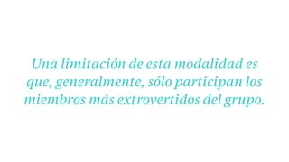 Una limitación de esta modalidad es
que, generalmente, sólo participan los
miembros más extrovertidos del grupo.
 