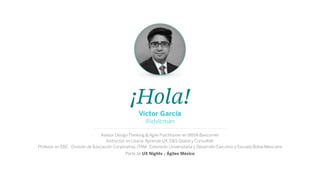 ¡Hola!
Asesor Design Thinking & Agile Practitioner en BBVA Bancomer
Instructor en Usaria, Aprende UX, E&S Global y ConsulteK
Profesor en EBC · División de Educación Corporativa, ITAM · Extensión Universitaria y Desarrollo Ejecutivo y Escuela Bolsa Mexicana
Parte de UX Nights y Ágiles México
Víctor García
@idvicman
 