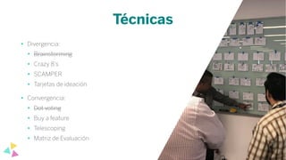 Técnicas
• Divergencia:
• Brainstorming
• Crazy 8’s
• SCAMPER
• Tarjetas de ideación
• Convergencia:
• Dot voting
• Buy a feature
• Telescoping
• Matriz de Evaluación
 