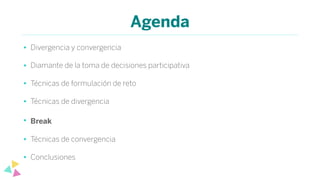 Agenda
• Divergencia y convergencia
• Diamante de la toma de decisiones participativa
• Técnicas de formulación de reto
• Técnicas de divergencia
• Break
• Técnicas de convergencia
• Conclusiones
 