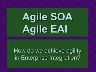 Agile SOA
   Agile EAI
How do we achieve agility
in Enterprise Integration?
 