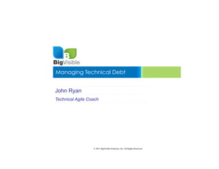 Managing Technical Debt


John Ryan
Technical Agile Coach




                  © 2011 BigVisible Solutions, Inc. All Rights Reserved
 