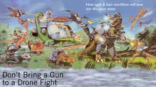 How agile & lean workﬂow will save
our dinosaur asses

Don’t Bring a Gun
to a Drone Fight

 