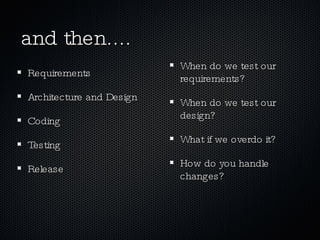 and then.... When do we test our requirements? When do we test our design? What if we overdo it?  How do you handle changes? Requirements Architecture and Design Coding Testing Release 