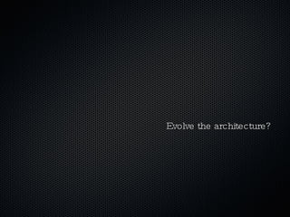 Evolve the architecture? 