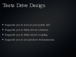 Tests Drive Design Supports you to look at your public API. Supports you to think about cohesion. Supports you to think about coupling. Supports you to not produce redundancies. 