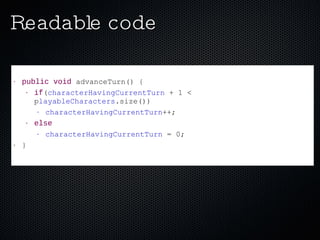 Readable code public   void  advanceTurn() { if ( characterHavingCurrentTurn  + 1 < p layableCharacters .size()) characterHavingCurrentTurn ++; else characterHavingCurrentTurn  = 0; } 