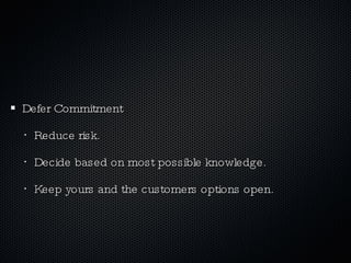 Defer Commitment Reduce risk. Decide based on most possible knowledge. Keep yours and the customers options open.  
