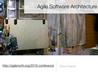 http://agilenorth.org/2016-conference Chris F Carroll
Agile Software Architecture
 