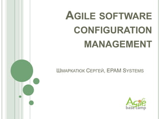Agile software configuration management Шмаркатюк Сергей, EPAM Systems 