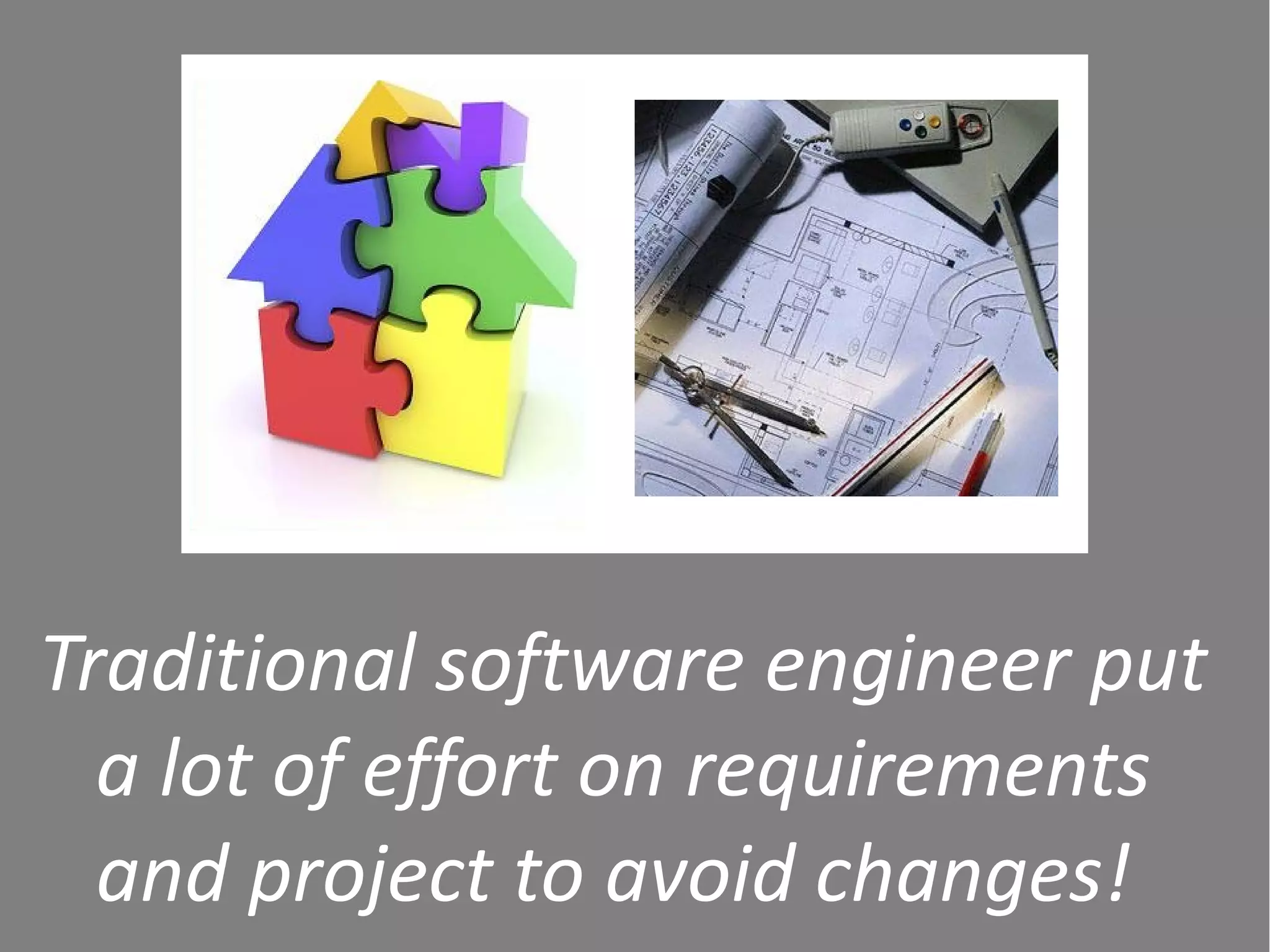 Traditional software engineer put
  a lot of effort on requirements
  and project to avoid changes!
 