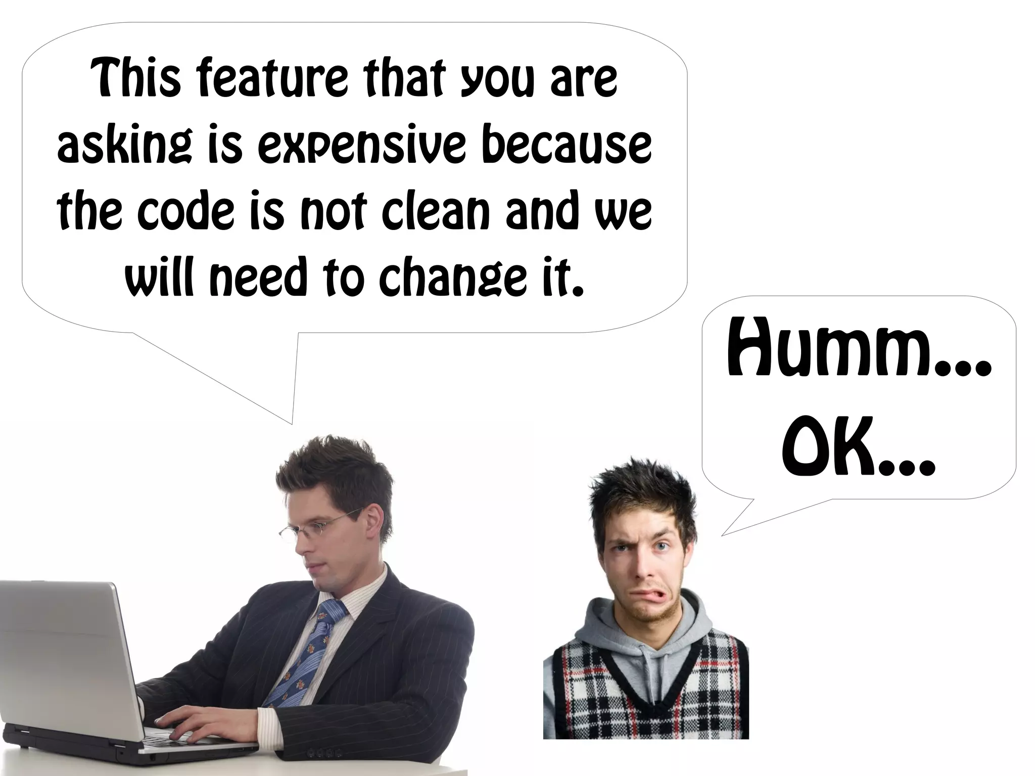 This feature that you are
asking is expensive because
the code is not clean and we
   will need to change it.
                               Humm...
                                OK...
 