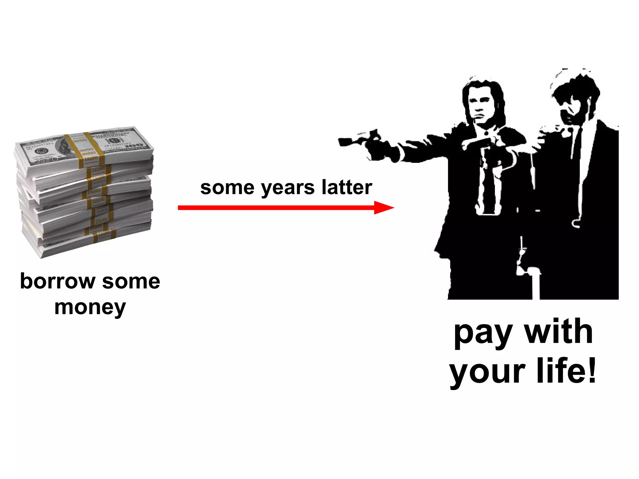 some years latter



borrow some
   money
                                  pay with
                                  your life!
 