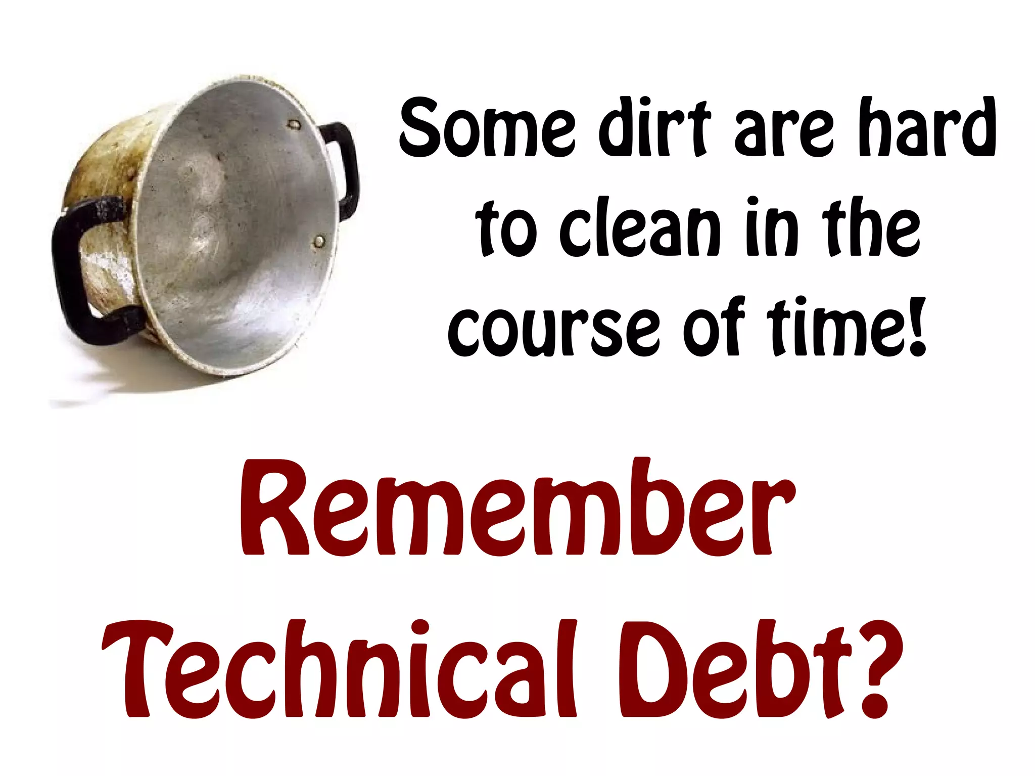Some dirt are hard
       to clean in the
      course of time!

  Remember
Technical Debt?
 
