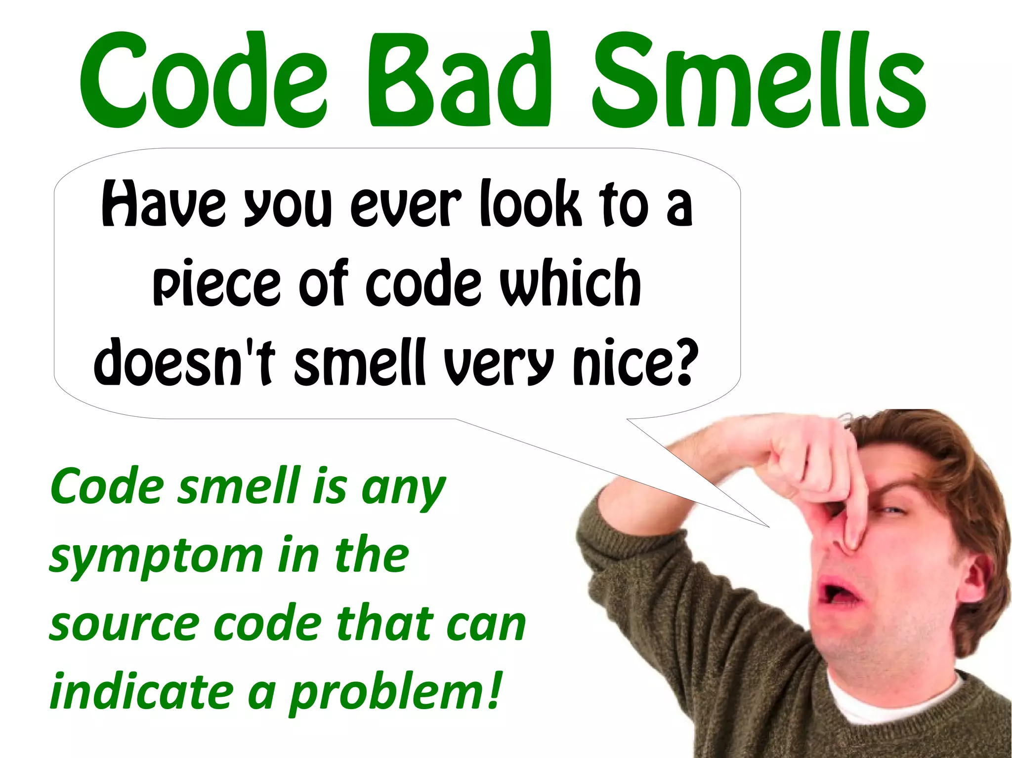 Code Bad Smells
 Have you ever look to a
   piece of code which
 doesn't smell very nice?

Code smell is any
symptom in the
source code that can
indicate a problem!
 