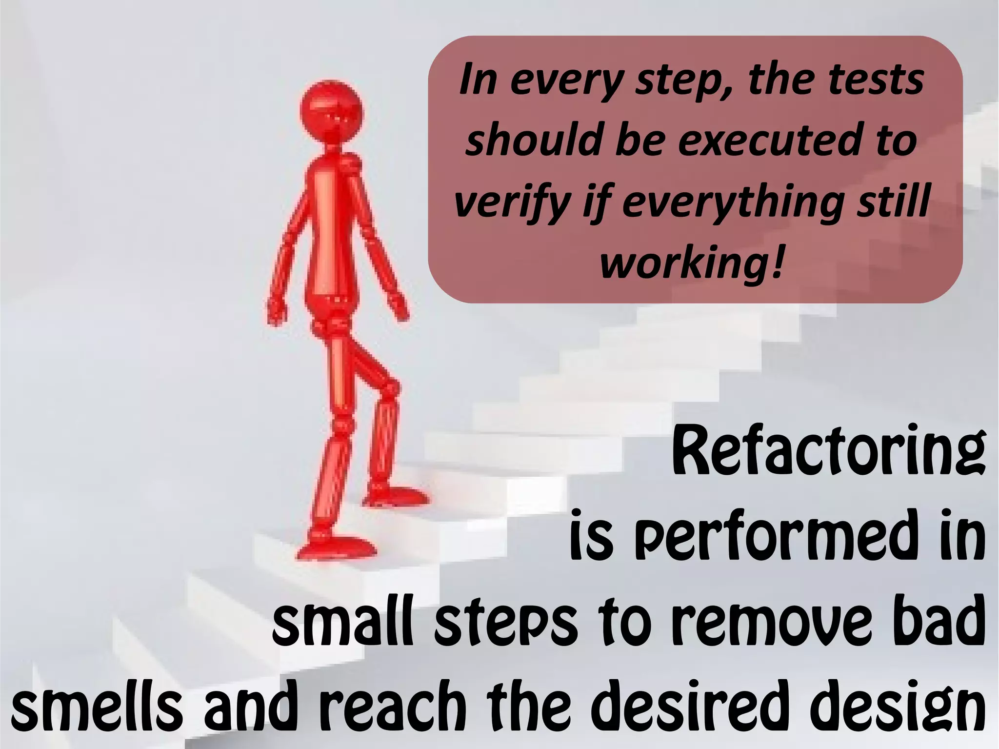 In every step, the tests
                should be executed to
               verify if everything still
                       working!


                        Refactoring
                    is performed in
         small steps to remove bad
smells and reach the desired design
 