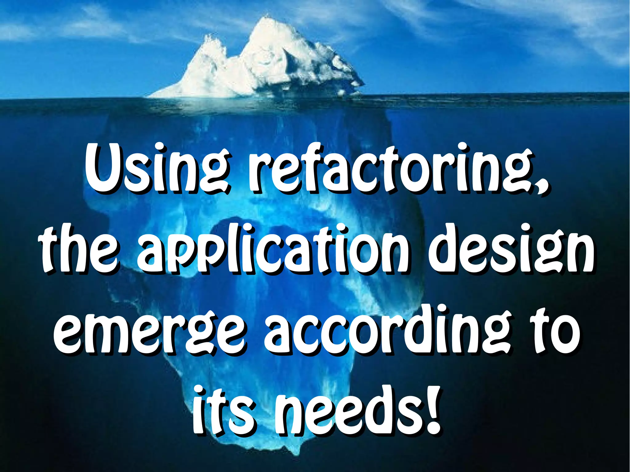 Using refactoring,
the application design
 emerge according to
      its needs!
 