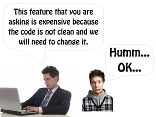 This feature that you are
asking is expensive because
the code is not clean and we
   will need to change it.
                               Humm...
                                OK...
 