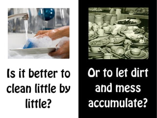 Is it better to   Or to let dirt
clean little by    and mess
     little?      accumulate?
 