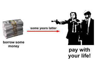 some years latter



borrow some
   money
                                  pay with
                                  your life!
 