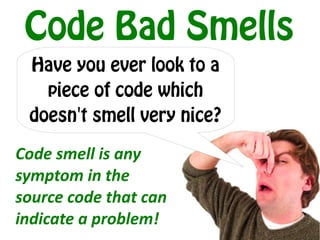 Code Bad Smells
 Have you ever look to a
   piece of code which
 doesn't smell very nice?

Code smell is any
symptom in the
source code that can
indicate a problem!
 