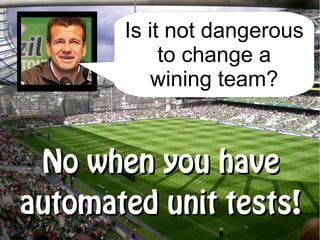 Is it not dangerous
            to change a
           wining team?


 No when you have
automated unit tests!
 