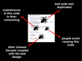 bad code was
                    duplicated
maintenance
in this code
  is time-
consuming




                       people avoid
                       reusing this
                          code
   other classes
  became coupled
    with the bad
      design
 