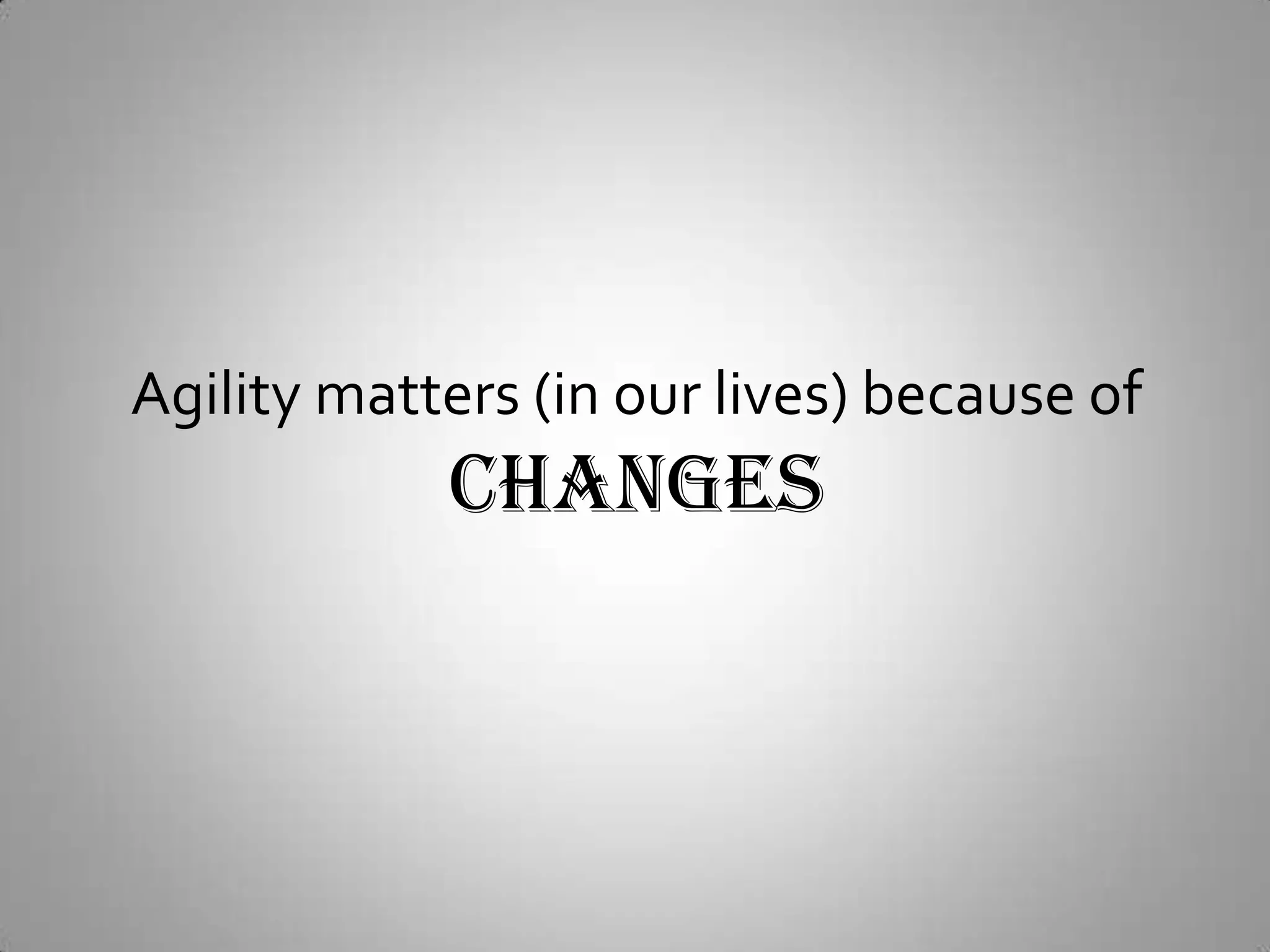 Agility matters (in our lives) because ofCHANGES