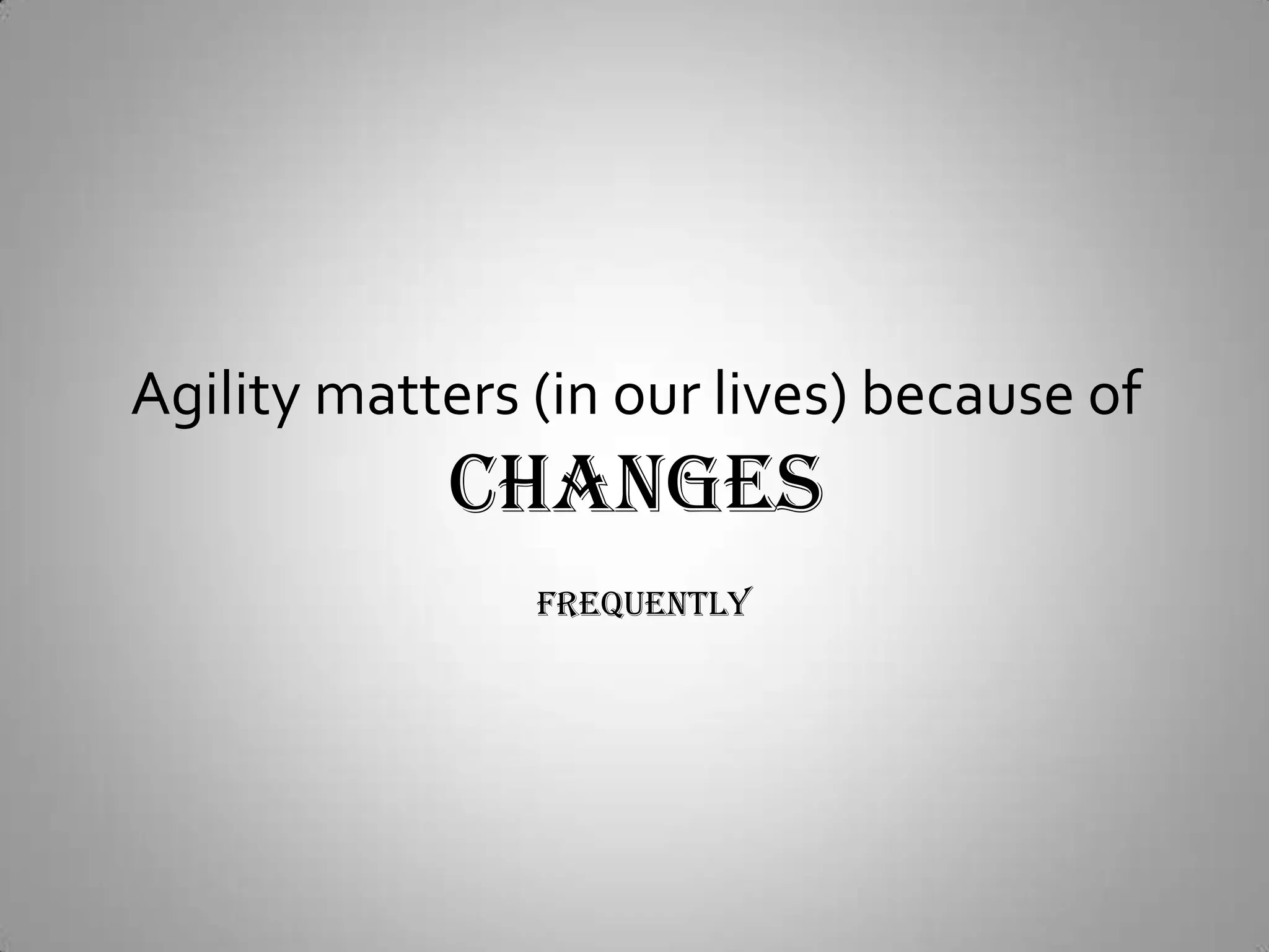 Agility matters (in our lives) because ofCHANGESFrequently