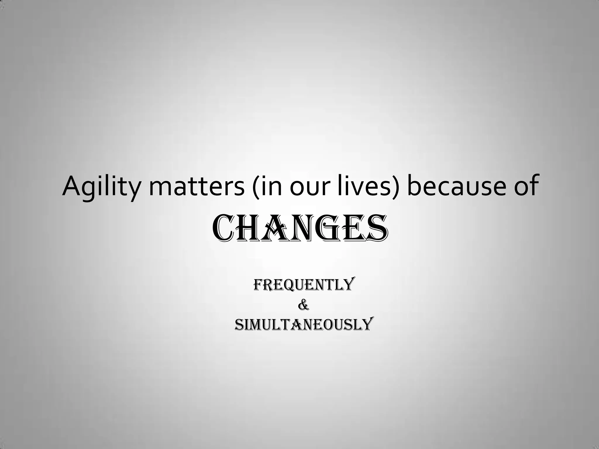 Agility matters (in our lives) because ofCHANGESFrequently&Simultaneously