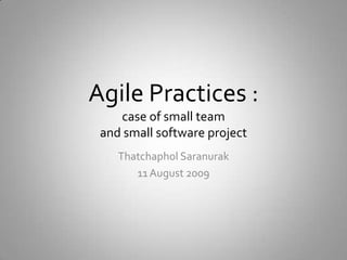 Agile Practices : case of small teamand small software project ThatchapholSaranurak 11 August 2009 