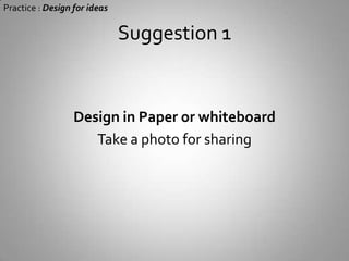 Practice : Design for ideasYou will surely REDO it againor else…GET STUCK with your bad design