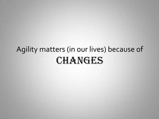 Agility matters (in our lives) because ofCHANGES