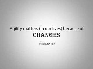 Agility matters (in our lives) because ofCHANGESFrequently