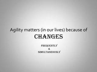 Agility matters (in our lives) because ofCHANGESFrequently&Simultaneously
