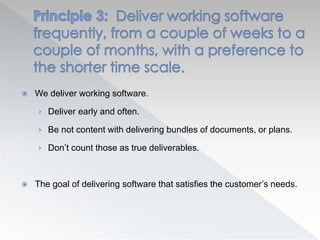  We deliver working software.
› Deliver early and often.
› Be not content with delivering bundles of documents, or plans.
› Don’t count those as true deliverables.
 The goal of delivering software that satisfies the customer’s needs.
 