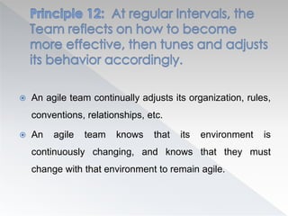  An agile team continually adjusts its organization, rules,
conventions, relationships, etc.
 An agile team knows that its environment is
continuously changing, and knows that they must
change with that environment to remain agile.
 