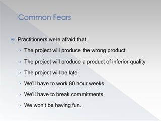  Practitioners were afraid that
› The project will produce the wrong product
› The project will produce a product of inferior quality
› The project will be late
› We’ll have to work 80 hour weeks
› We’ll have to break commitments
› We won’t be having fun.
 