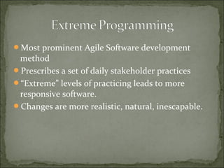 Most prominent Agile Software development
method
Prescribes a set of daily stakeholder practices
“Extreme” levels of practicing leads to more
responsive software.
Changes are more realistic, natural, inescapable.
 
