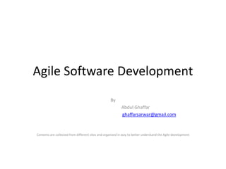 Agile Software Development
By
Abdul Ghaffar
ghaffarsarwar@gmail.com
Contents are collected from different sites and organized in way to better understand the Agile development
 