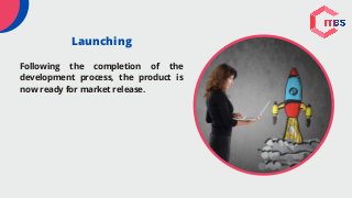 Launching
Following the completion of the
development process, the product is
now ready for market release.
 