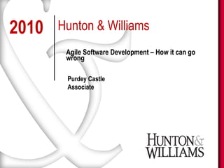 2010   Hunton & Williams
        Agile Software Development – How it can go
        wrong

        Purdey Castle
        Associate
 