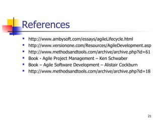 21
References
 http://www.ambysoft.com/essays/agileLifecycle.html
 http://www.versionone.com/Resources/AgileDevelopment.asp
 http://www.methodsandtools.com/archive/archive.php?id=61
 Book - Agile Project Management – Ken Schwaber
 Book – Agile Software Development – Alistair Cockburn
 http://www.methodsandtools.com/archive/archive.php?id=18
 