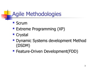 3
Agile Methodologies
 Scrum
 Extreme Programming (XP)
 Crystal
 Dynamic Systems development Method
(DSDM)
 Feature-Driven Development(FDD)
 