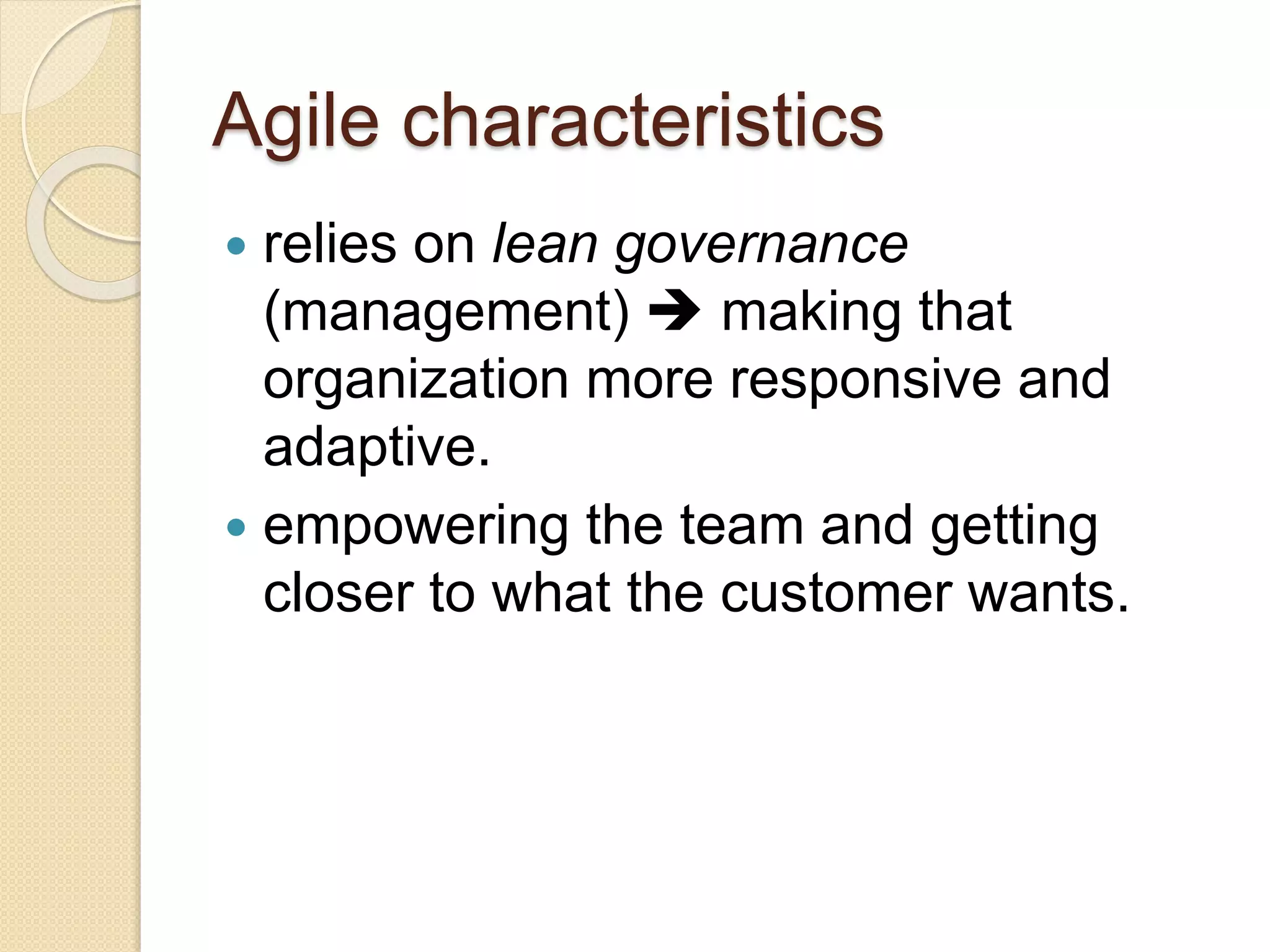 Agile characteristics
 relies on lean governance
(management)  making that
organization more responsive and
adaptive.
 empowering the team and getting
closer to what the customer wants.
 